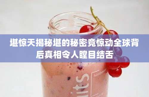 堪惊天揭秘堪的秘密竟惊动全球背后真相令人瞠目结舌