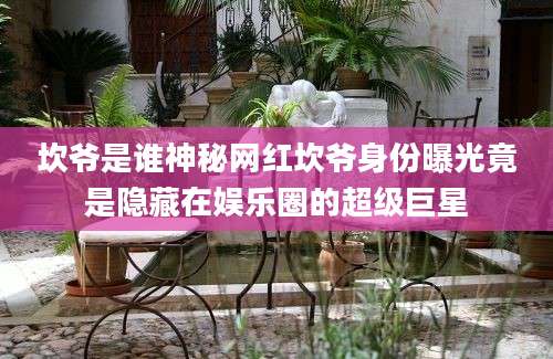 坎爷是谁神秘网红坎爷身份曝光竟是隐藏在娱乐圈的超级巨星