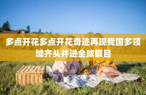 多点开花多点开花奇迹再现我国多领域齐头并进全球瞩目