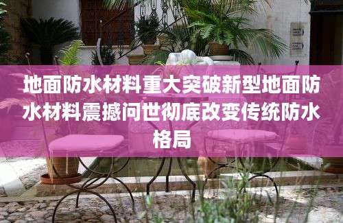 地面防水材料重大突破新型地面防水材料震撼问世彻底改变传统防水格局