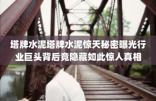 塔牌水泥塔牌水泥惊天秘密曝光行业巨头背后竟隐藏如此惊人真相