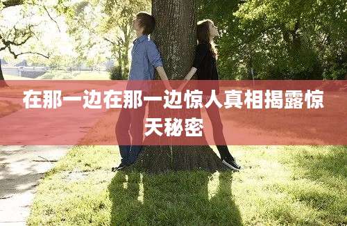 在那一边在那一边惊人真相揭露惊天秘密