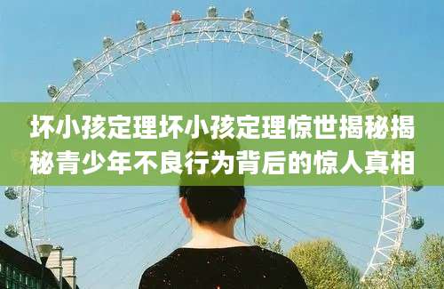 坏小孩定理坏小孩定理惊世揭秘揭秘青少年不良行为背后的惊人真相