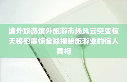 境外旅游境外旅游市场风云突变惊天秘密震惊全球揭秘旅游业的惊人真相