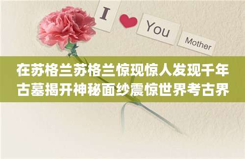 在苏格兰苏格兰惊现惊人发现千年古墓揭开神秘面纱震惊世界考古界
