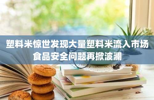 塑料米惊世发现大量塑料米流入市场食品安全问题再掀波澜
