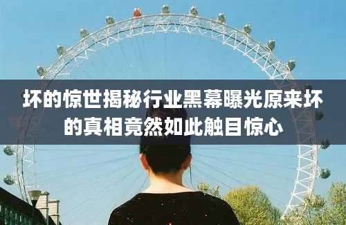 坏的惊世揭秘行业黑幕曝光原来坏的真相竟然如此触目惊心