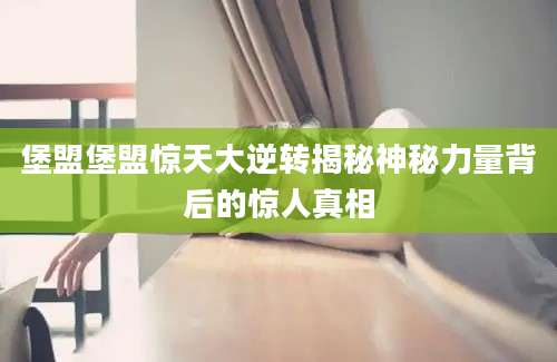 堡盟堡盟惊天大逆转揭秘神秘力量背后的惊人真相