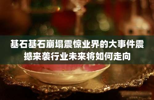 基石基石崩塌震惊业界的大事件震撼来袭行业未来将如何走向