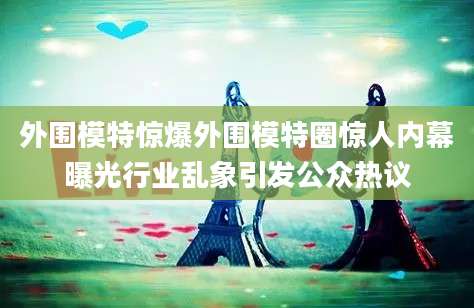 外围模特惊爆外围模特圈惊人内幕曝光行业乱象引发公众热议
