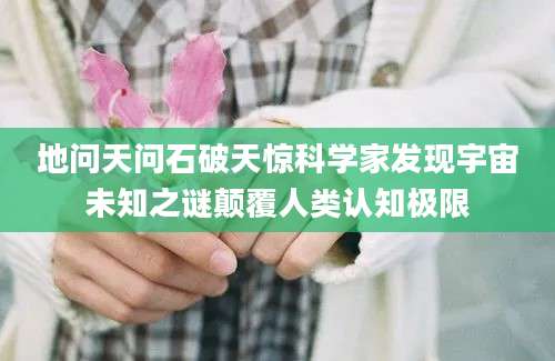 地问天问石破天惊科学家发现宇宙未知之谜颠覆人类认知极限