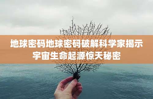 地球密码地球密码破解科学家揭示宇宙生命起源惊天秘密