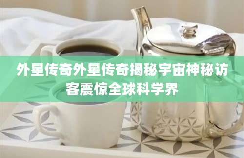 外星传奇外星传奇揭秘宇宙神秘访客震惊全球科学界