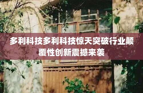 多利科技多利科技惊天突破行业颠覆性创新震撼来袭