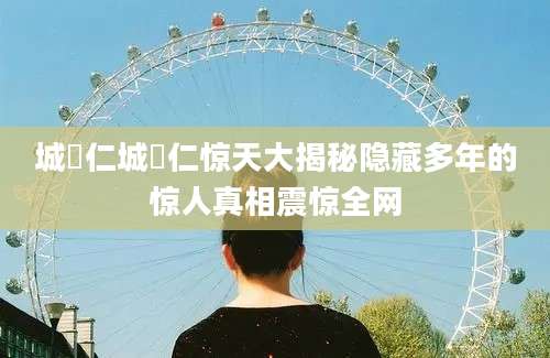 城咲仁城咲仁惊天大揭秘隐藏多年的惊人真相震惊全网