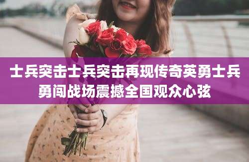 士兵突击士兵突击再现传奇英勇士兵勇闯战场震撼全国观众心弦