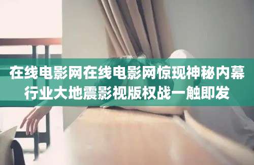 在线电影网在线电影网惊现神秘内幕行业大地震影视版权战一触即发