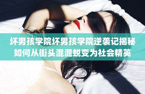 坏男孩学院坏男孩学院逆袭记揭秘如何从街头混混蜕变为社会精英