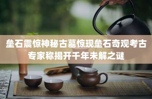 垒石震惊神秘古墓惊现垒石奇观考古专家称揭开千年未解之谜