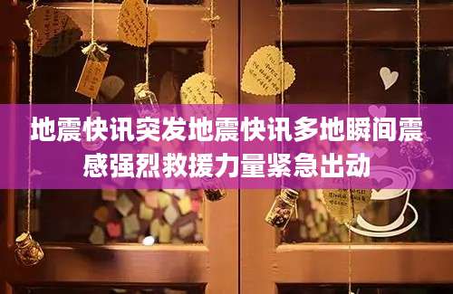 地震快讯突发地震快讯多地瞬间震感强烈救援力量紧急出动