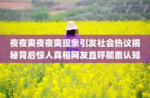 夜夜爽夜夜爽现象引发社会热议揭秘背后惊人真相网友直呼颠覆认知