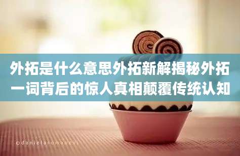 外拓是什么意思外拓新解揭秘外拓一词背后的惊人真相颠覆传统认知