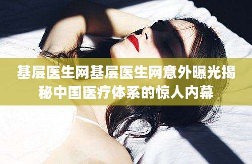 基层医生网基层医生网意外曝光揭秘中国医疗体系的惊人内幕