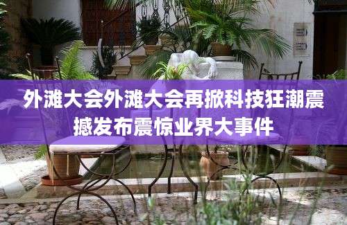 外滩大会外滩大会再掀科技狂潮震撼发布震惊业界大事件
