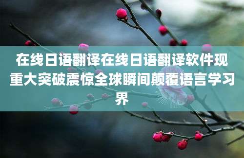 在线日语翻译在线日语翻译软件现重大突破震惊全球瞬间颠覆语言学习界