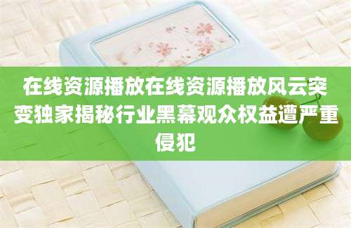 在线资源播放在线资源播放风云突变独家揭秘行业黑幕观众权益遭严重侵犯
