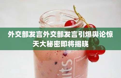 外交部发言外交部发言引爆舆论惊天大秘密即将揭晓