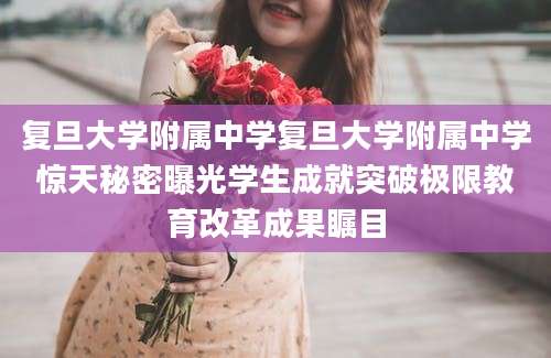 复旦大学附属中学复旦大学附属中学惊天秘密曝光学生成就突破极限教育改革成果瞩目