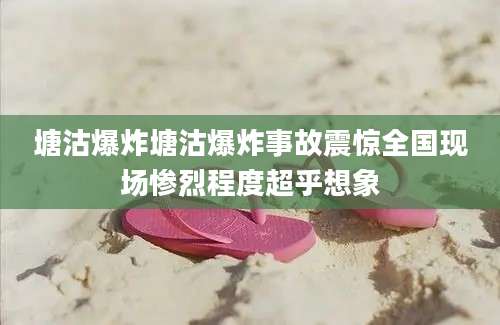 塘沽爆炸塘沽爆炸事故震惊全国现场惨烈程度超乎想象