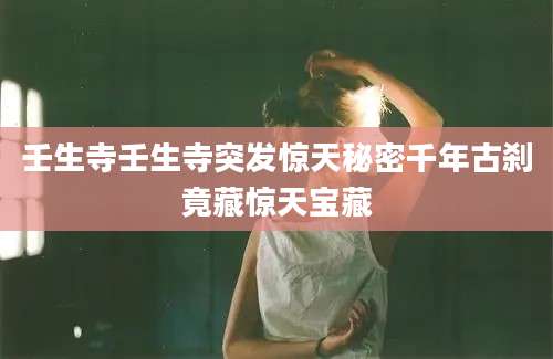 壬生寺壬生寺突发惊天秘密千年古刹竟藏惊天宝藏