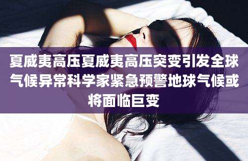 夏威夷高压夏威夷高压突变引发全球气候异常科学家紧急预警地球气候或将面临巨变