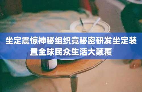 坐定震惊神秘组织竟秘密研发坐定装置全球民众生活大颠覆