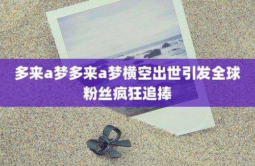 多来a梦多来a梦横空出世引发全球粉丝疯狂追捧