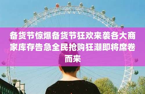 备货节惊爆备货节狂欢来袭各大商家库存告急全民抢购狂潮即将席卷而来