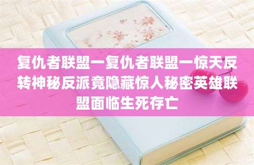 复仇者联盟一复仇者联盟一惊天反转神秘反派竟隐藏惊人秘密英雄联盟面临生死存亡
