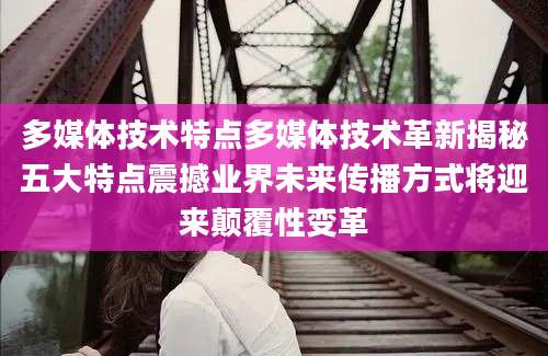 多媒体技术特点多媒体技术革新揭秘五大特点震撼业界未来传播方式将迎来颠覆性变革