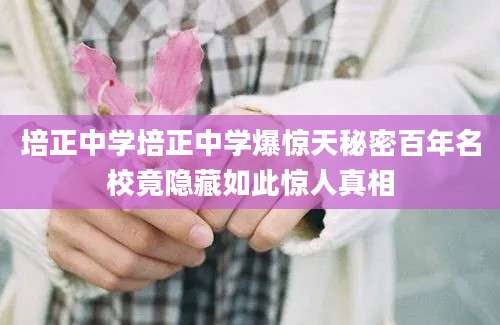 培正中学培正中学爆惊天秘密百年名校竟隐藏如此惊人真相