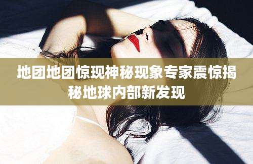 地团地团惊现神秘现象专家震惊揭秘地球内部新发现