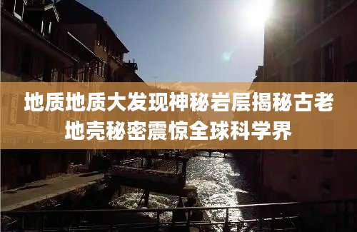 地质地质大发现神秘岩层揭秘古老地壳秘密震惊全球科学界