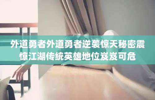 外道勇者外道勇者逆袭惊天秘密震惊江湖传统英雄地位岌岌可危