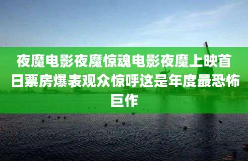夜魔电影夜魔惊魂电影夜魔上映首日票房爆表观众惊呼这是年度最恐怖巨作