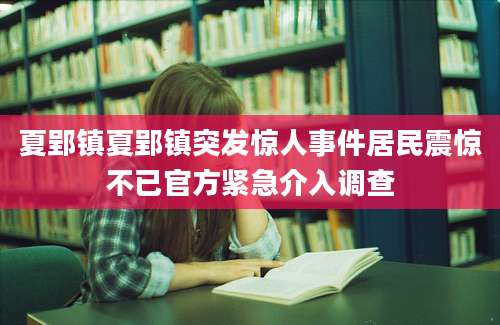 夏郢镇夏郢镇突发惊人事件居民震惊不已官方紧急介入调查