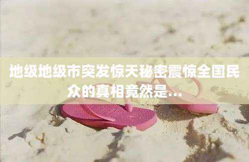地级地级市突发惊天秘密震惊全国民众的真相竟然是...