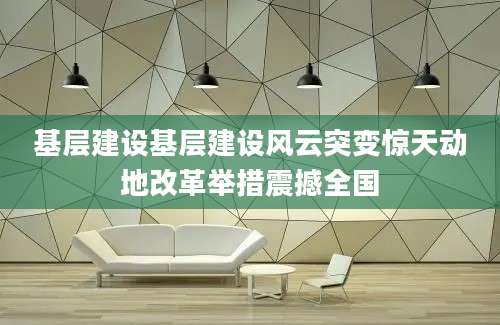 基层建设基层建设风云突变惊天动地改革举措震撼全国