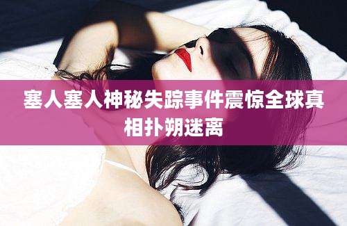 塞人塞人神秘失踪事件震惊全球真相扑朔迷离