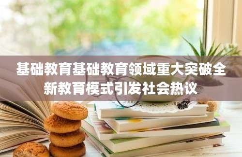 基础教育基础教育领域重大突破全新教育模式引发社会热议